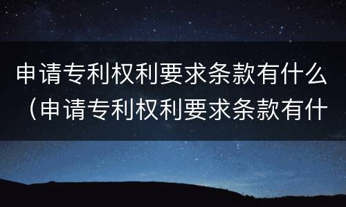 申请专利权利要求条款有什么（申请专利权利要求条款有什么意义）