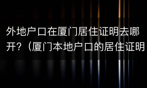 外地户口在厦门居住证明去哪开?（厦门本地户口的居住证明）