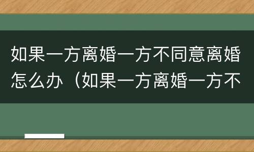 如果一方离婚一方不同意离婚怎么办（如果一方离婚一方不同意离婚怎么办手续）