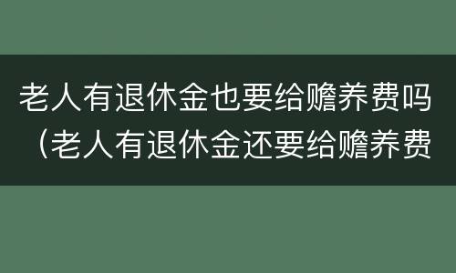 老人有退休金也要给赡养费吗（老人有退休金还要给赡养费吗）