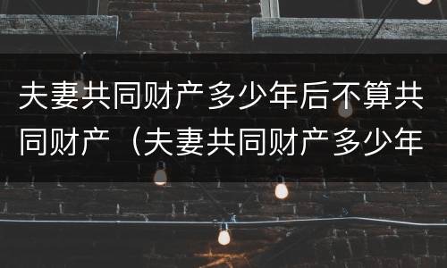 夫妻共同财产多少年后不算共同财产（夫妻共同财产多少年后不算共同财产了）