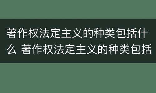 著作权法定主义的种类包括什么 著作权法定主义的种类包括什么和什么