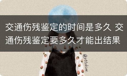 交通伤残鉴定的时间是多久 交通伤残鉴定要多久才能出结果