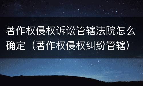 著作权侵权诉讼管辖法院怎么确定（著作权侵权纠纷管辖）