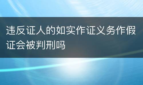 违反证人的如实作证义务作假证会被判刑吗