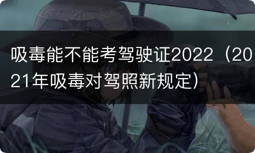 吸毒能不能考驾驶证2022（2021年吸毒对驾照新规定）
