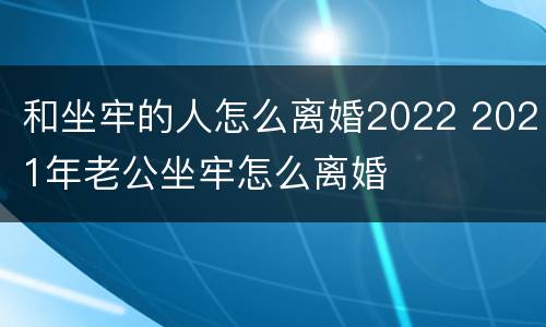 和坐牢的人怎么离婚2022 2021年老公坐牢怎么离婚