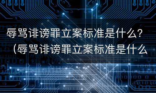 辱骂诽谤罪立案标准是什么？（辱骂诽谤罪立案标准是什么样的）