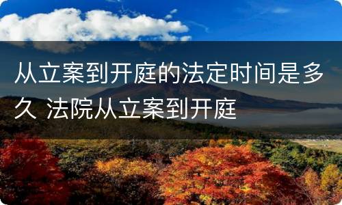 从立案到开庭的法定时间是多久 法院从立案到开庭