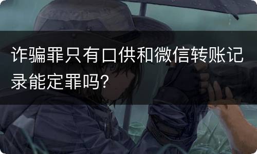 诈骗罪只有口供和微信转账记录能定罪吗？