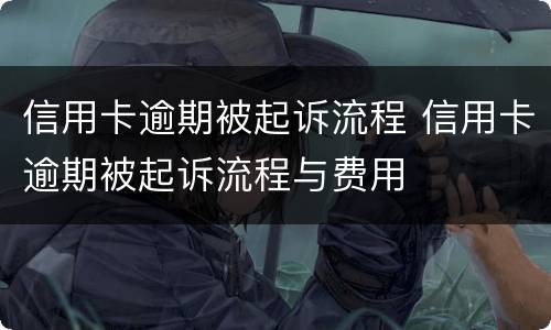 信用卡逾期被起诉流程 信用卡逾期被起诉流程与费用