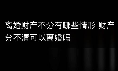 离婚财产不分有哪些情形 财产分不清可以离婚吗