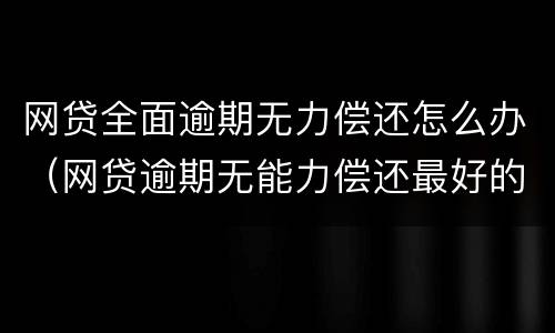 网贷全面逾期无力偿还怎么办（网贷逾期无能力偿还最好的处理方式）