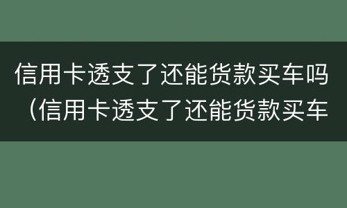 信用卡透支了还能货款买车吗（信用卡透支了还能货款买车吗怎么办）