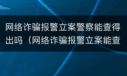 网络诈骗报警立案警察能查得出吗（网络诈骗报警立案能查嘛）