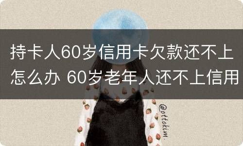 持卡人60岁信用卡欠款还不上怎么办 60岁老年人还不上信用卡怎么办