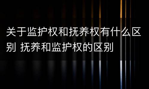 关于监护权和抚养权有什么区别 抚养和监护权的区别