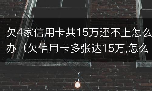 欠4家信用卡共15万还不上怎么办（欠信用卡多张达15万,怎么办?）