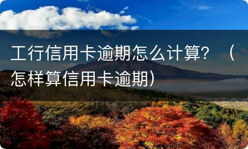 工行信用卡逾期怎么计算？（怎样算信用卡逾期）