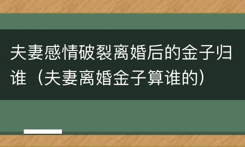 夫妻感情破裂离婚后的金子归谁（夫妻离婚金子算谁的）