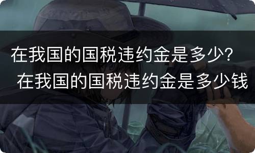 在我国的国税违约金是多少？ 在我国的国税违约金是多少钱