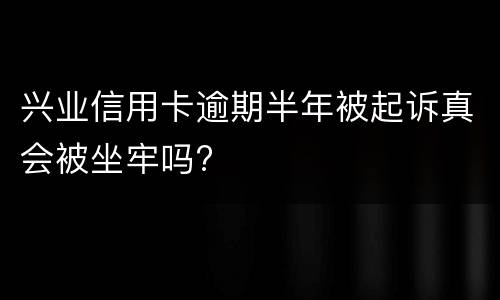 兴业信用卡逾期半年被起诉真会被坐牢吗?
