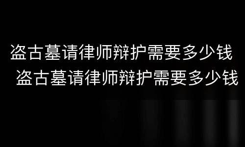 盗古墓请律师辩护需要多少钱 盗古墓请律师辩护需要多少钱呢