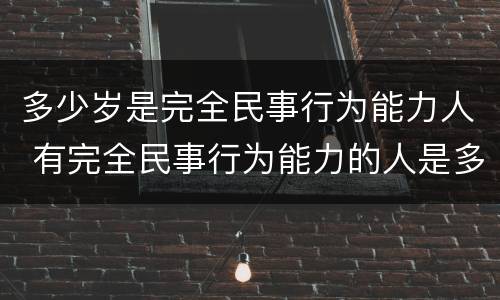 多少岁是完全民事行为能力人 有完全民事行为能力的人是多少岁