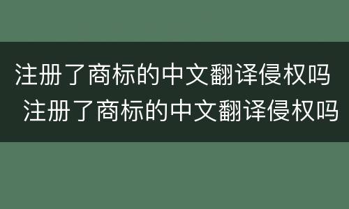 注册了商标的中文翻译侵权吗 注册了商标的中文翻译侵权吗知乎