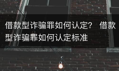 借款型诈骗罪如何认定？ 借款型诈骗罪如何认定标准