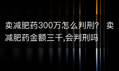 卖减肥药300万怎么判刑？ 卖减肥药金额三千,会判刑吗