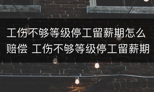 工伤不够等级停工留薪期怎么赔偿 工伤不够等级停工留薪期怎么赔偿的
