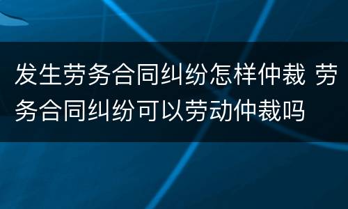 发生劳务合同纠纷怎样仲裁 劳务合同纠纷可以劳动仲裁吗