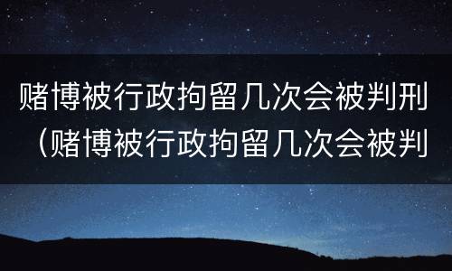赌博被行政拘留几次会被判刑（赌博被行政拘留几次会被判刑嘛）