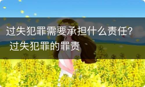 过失犯罪需要承担什么责任？ 过失犯罪的罪责