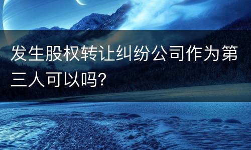 发生股权转让纠纷公司作为第三人可以吗？
