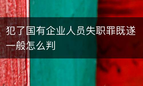 犯了国有企业人员失职罪既遂一般怎么判