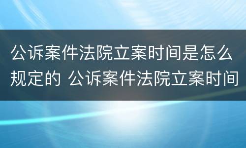 公诉案件法院立案时间是怎么规定的 公诉案件法院立案时间是怎么规定的呢