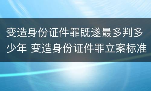 变造身份证件罪既遂最多判多少年 变造身份证件罪立案标准