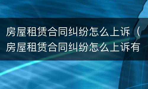 房屋租赁合同纠纷怎么上诉（房屋租赁合同纠纷怎么上诉有效）