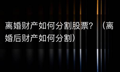 离婚财产如何分割股票？（离婚后财产如何分割）