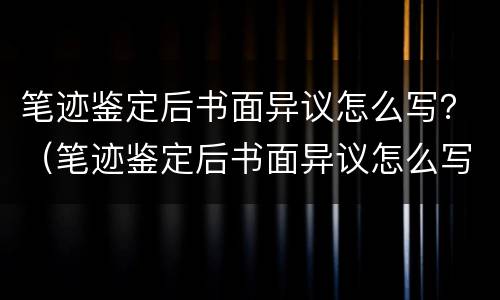 笔迹鉴定后书面异议怎么写？（笔迹鉴定后书面异议怎么写）