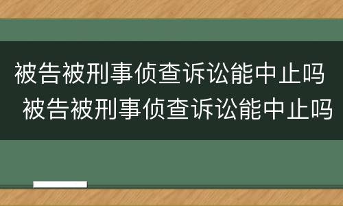 被告被刑事侦查诉讼能中止吗 被告被刑事侦查诉讼能中止吗
