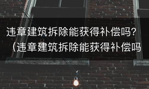 违章建筑拆除能获得补偿吗？（违章建筑拆除能获得补偿吗）