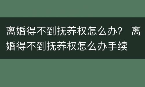 离婚得不到抚养权怎么办？ 离婚得不到抚养权怎么办手续