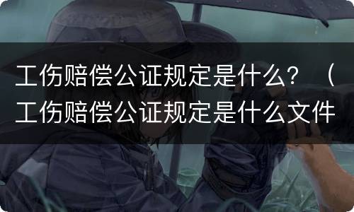 工伤赔偿公证规定是什么？（工伤赔偿公证规定是什么文件）