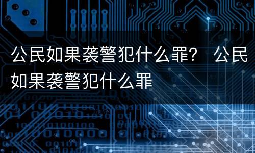 公民如果袭警犯什么罪？ 公民如果袭警犯什么罪