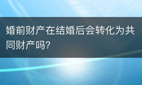 婚前财产在结婚后会转化为共同财产吗？