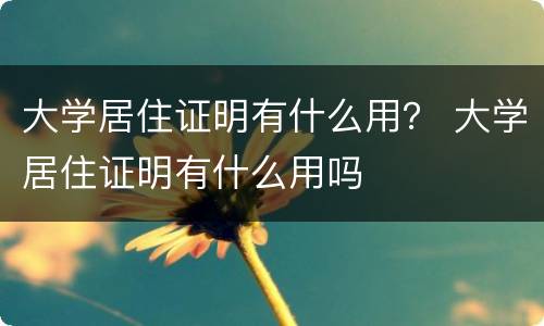大学居住证明有什么用？ 大学居住证明有什么用吗