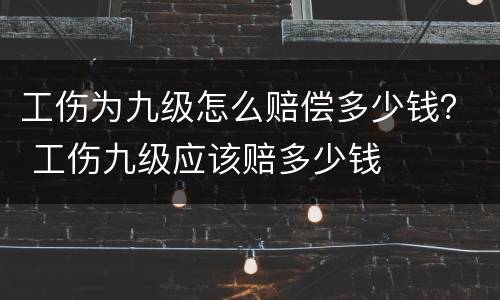 工伤为九级怎么赔偿多少钱？ 工伤九级应该赔多少钱